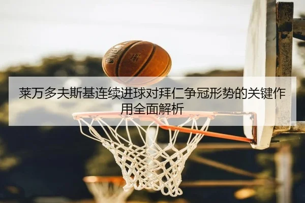 莱万多夫斯基连续进球对拜仁争冠形势的关键作用全面解析